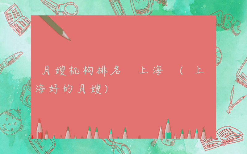 月嫂机构排名 上海 (上海好的月嫂)